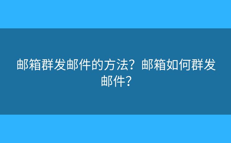 邮箱群发邮件的方法？邮箱如何群发邮件？