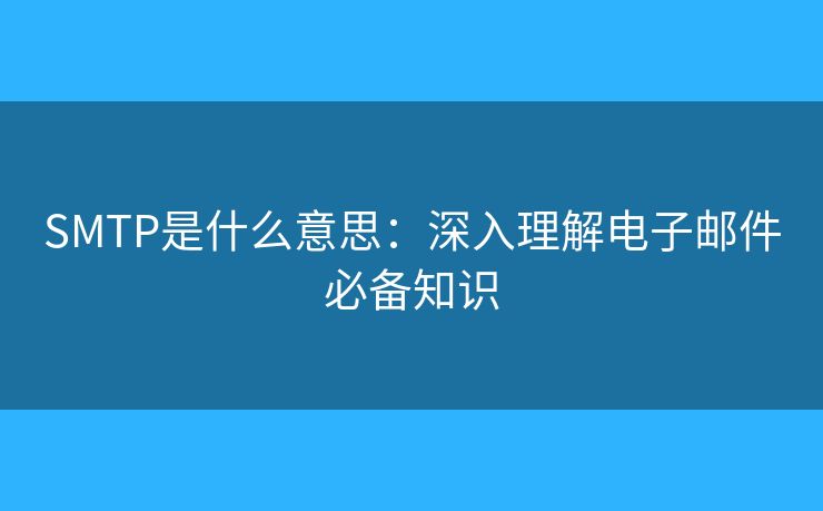 SMTP是什么意思：深入理解电子邮件必备知识