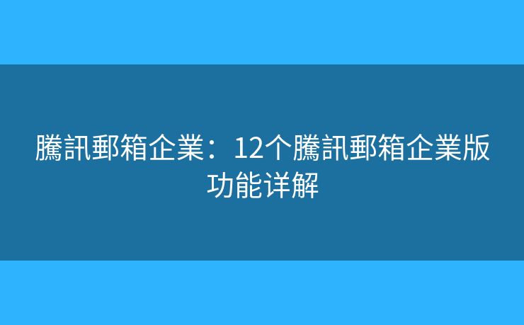 騰訊郵箱企業：12个騰訊郵箱企業版功能详解