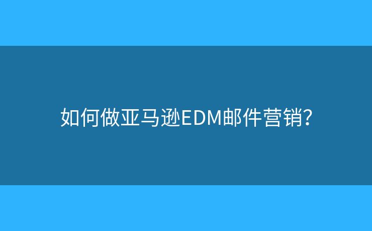 如何做亚马逊EDM邮件营销？