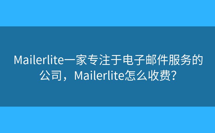 Mailerlite一家专注于电子邮件服务的公司，Mailerlite怎么收费？