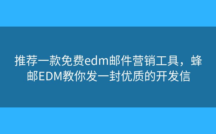 推荐一款免费edm邮件营销工具，蜂邮EDM教你发一封优质的开发信