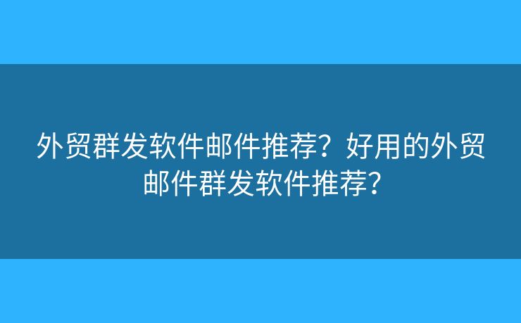 外贸群发软件邮件推荐？好用的外贸邮件群发软件推荐？