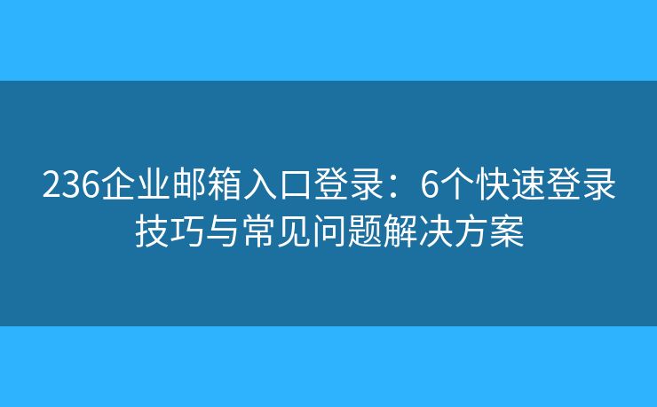 236企业邮箱入口登录:6个快速登录技巧与常见问题解决方案 236企业邮箱入口登录:6个快速登录技巧与常见问题解决方案