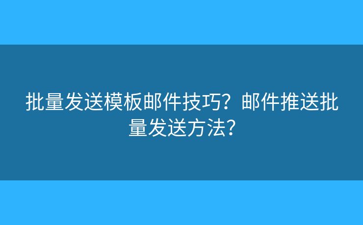 批量发送模板邮件技巧？邮件推送批量发送方法？