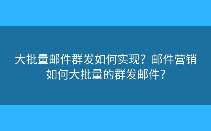 大批量邮件群发如何实现？邮件营销如何大批量的群发邮件？