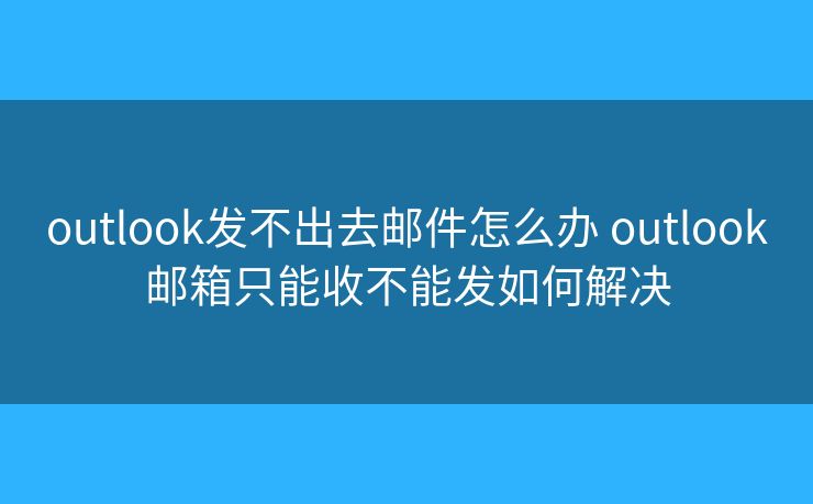 outlook发不出去邮件怎么办 outlook邮箱只能收不能发如何解决