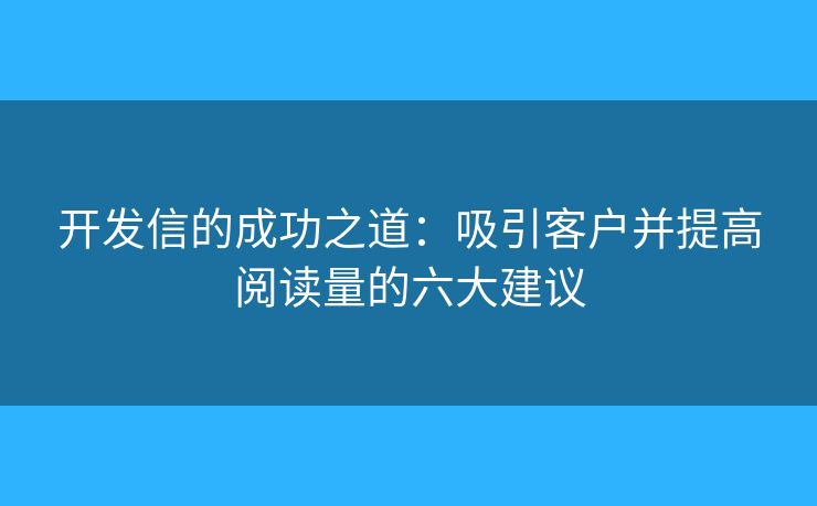 开发信的成功之道：吸引客户并提高阅读量的六大建议
