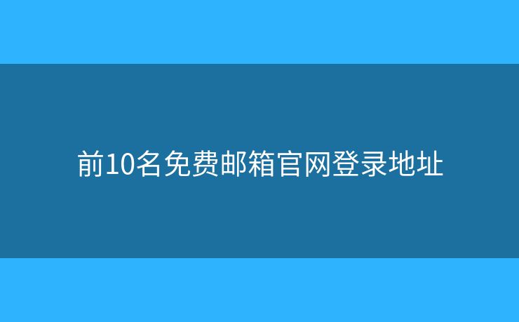 前10名免费邮箱官网登录地址 前10名免费邮箱官网登录地址