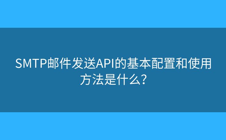 SMTP邮件发送API的基本配置和使用方法是什么？
