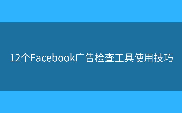 12个Facebook广告检查工具使用技巧 12个Facebook广告检查工具使用技巧