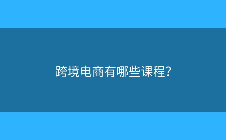 跨境电商有哪些课程？