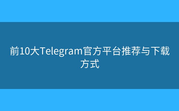 前10大Telegram官方平台推荐与下载方式