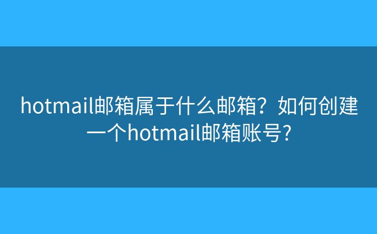 hotmail邮箱属于什么邮箱？如何创建一个hotmail邮箱账号?