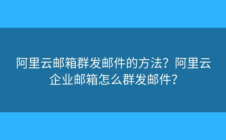 阿里云邮箱群发邮件的方法？阿里云企业邮箱怎么群发邮件？