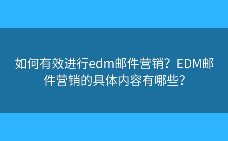 如何有效进行edm邮件营销?EDM邮件营销的具体内容有哪些? 如何有效进行edm邮件营销?EDM邮件营销的具体内容有哪些?
