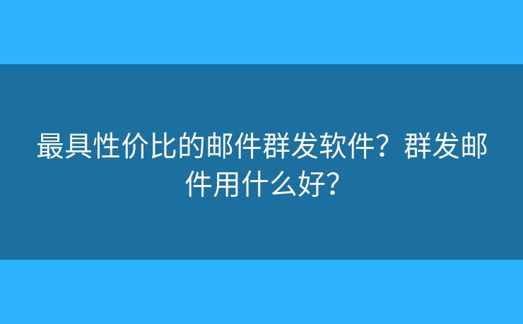 最具性价比的邮件群发软件?群发邮件用什么好? 最具性价比的邮件群发软件?群发邮件用什么好?