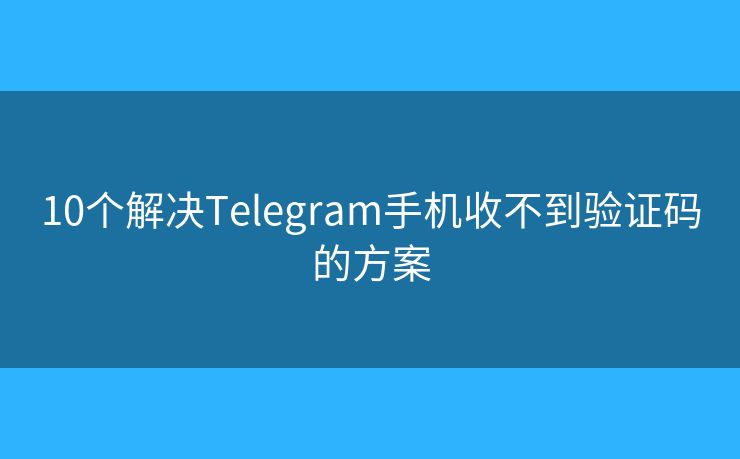 10个解决Telegram手机收不到验证码的方案