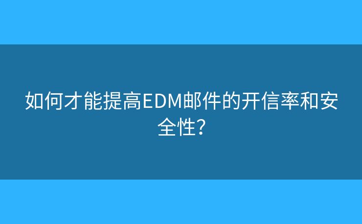 如何才能提高EDM邮件的开信率和安全性？