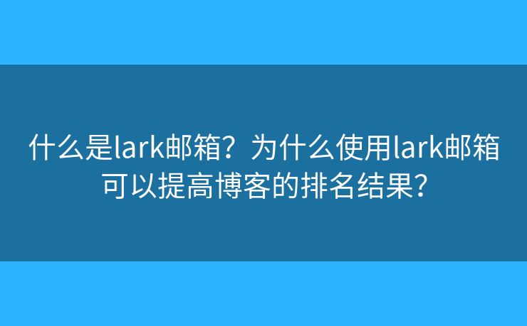 什么是lark邮箱？为什么使用lark邮箱可以提高博客的排名结果？