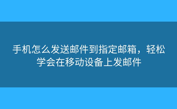 手机怎么发送邮件到指定邮箱，轻松学会在移动设备上发邮件