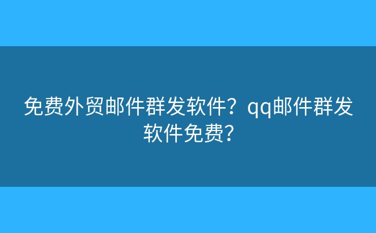 免费外贸邮件群发软件？qq邮件群发软件免费？