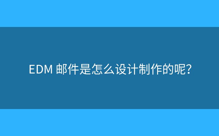 EDM 邮件是怎么设计制作的呢？