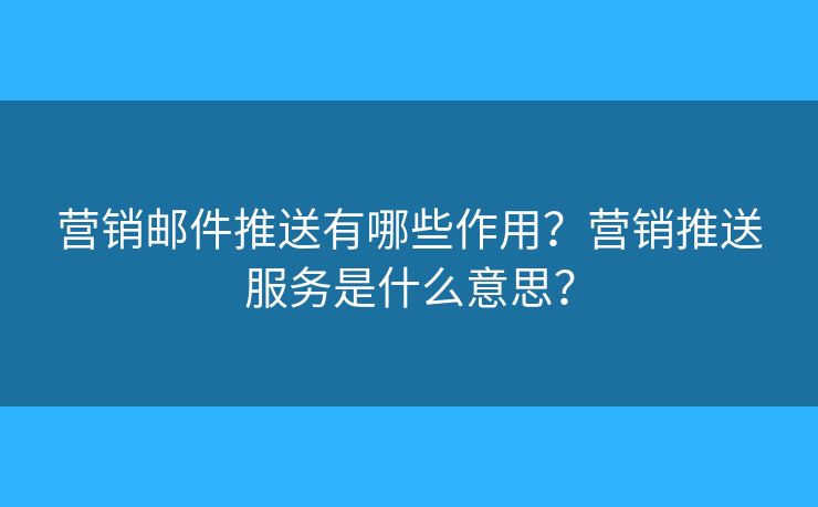 营销邮件推送有哪些作用？营销推送服务是什么意思？