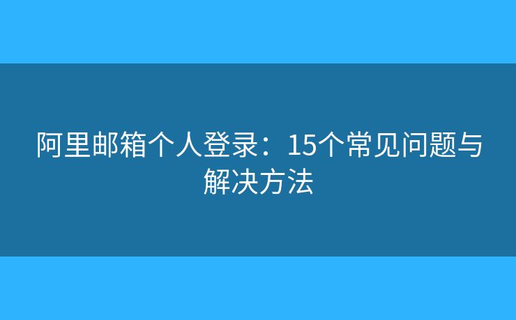 阿里邮箱个人登录：15个常见问题与解决方法