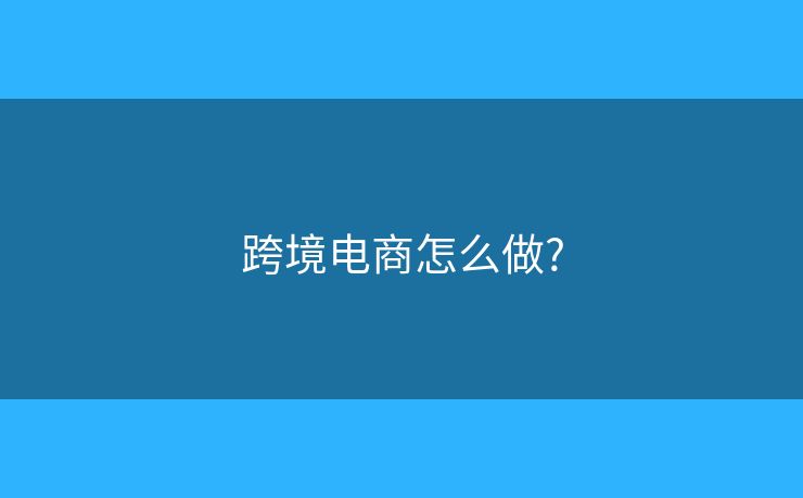 跨境电商怎么做? 跨境电商怎么做?