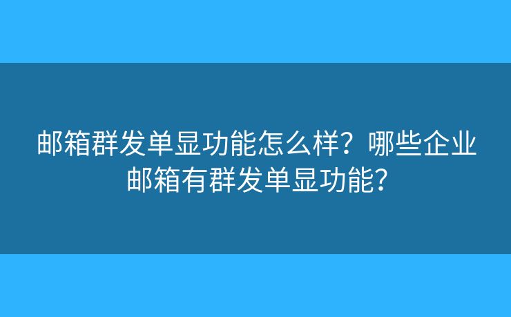 邮箱群发单显功能怎么样？哪些企业邮箱有群发单显功能？