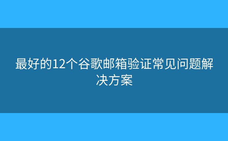 最好的12个谷歌邮箱验证常见问题解决方案