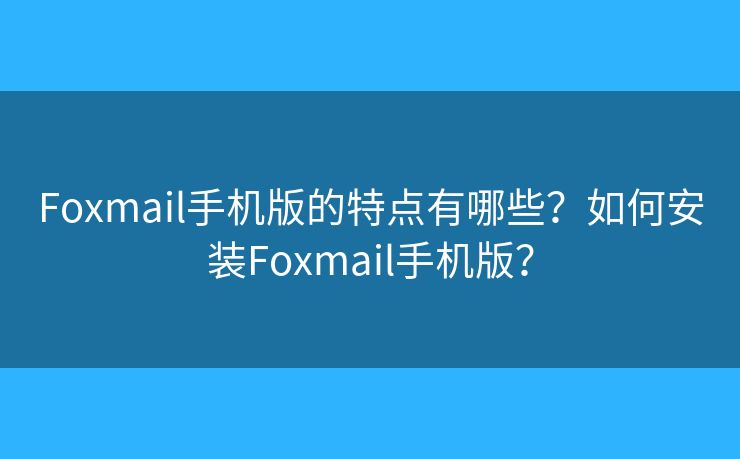 Foxmail手机版的特点有哪些？如何安装Foxmail手机版？