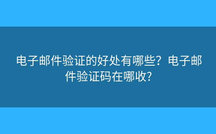 电子邮件验证的好处有哪些？电子邮件验证码在哪收?