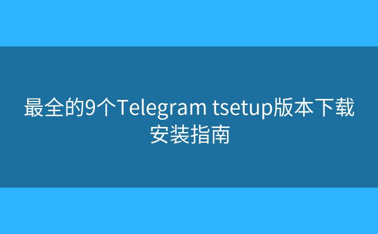 最全的9个Telegram tsetup版本下载安装指南