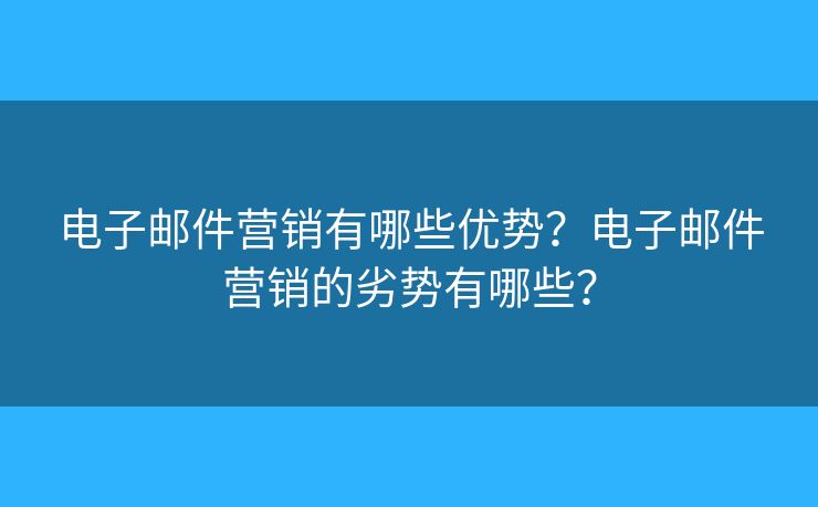 电子邮件营销有哪些优势？电子邮件营销的劣势有哪些？