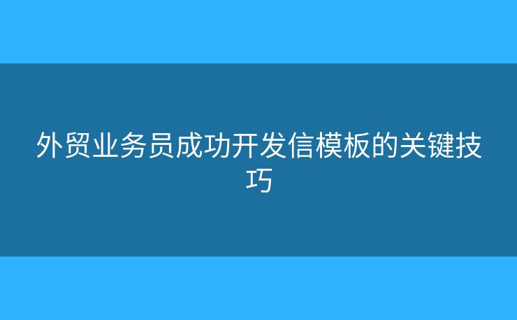 外贸业务员成功开发信模板的关键技巧