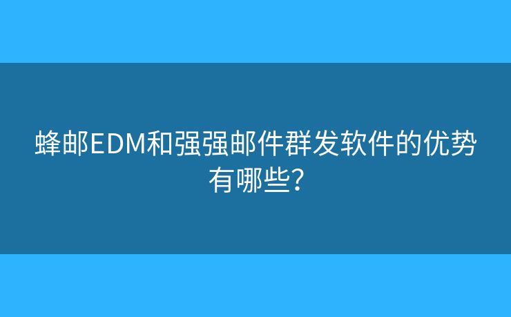 蜂邮EDM和强强邮件群发软件的优势有哪些？
