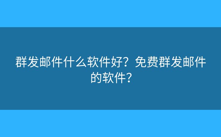 群发邮件什么软件好？免费群发邮件的软件？