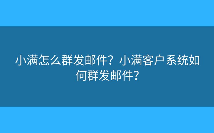 小满怎么群发邮件？小满客户系统如何群发邮件？