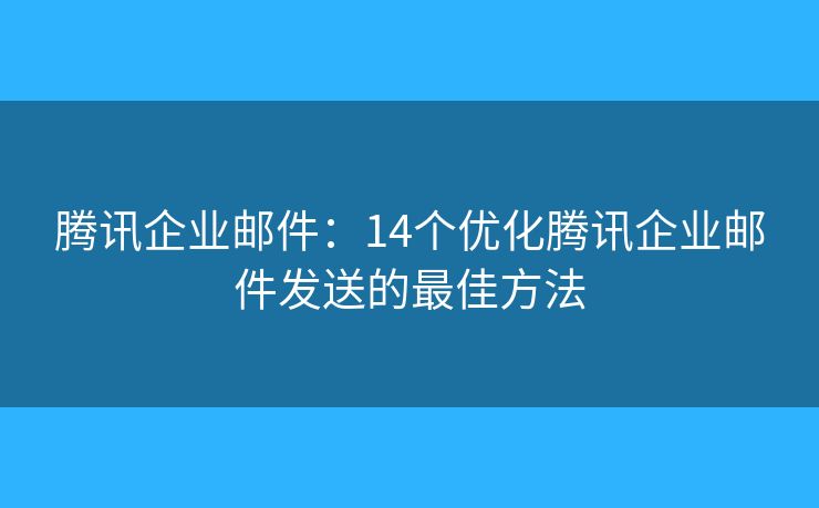 腾讯企业邮件：14个优化腾讯企业邮件发送的最佳方法