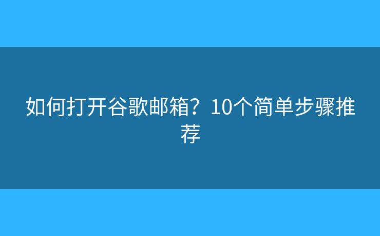 如何打开谷歌邮箱?10个简单步骤推荐 如何打开谷歌邮箱?10个简单步骤推荐
