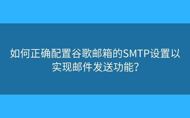 如何正确配置谷歌邮箱的SMTP设置以实现邮件发送功能？