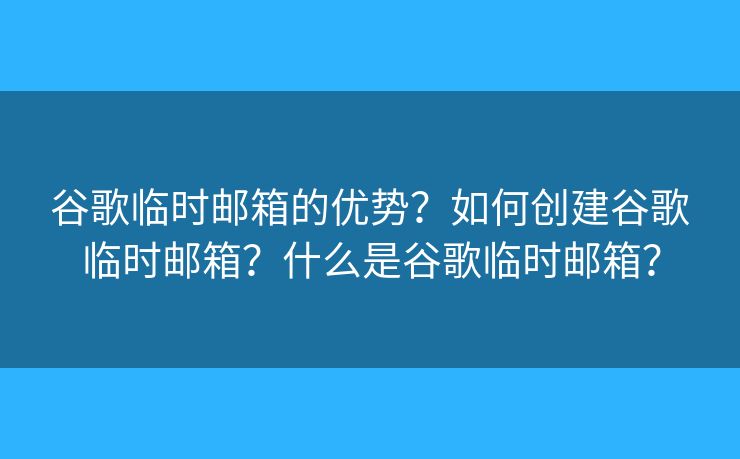 谷歌临时邮箱的优势？如何创建谷歌临时邮箱？什么是谷歌临时邮箱？
