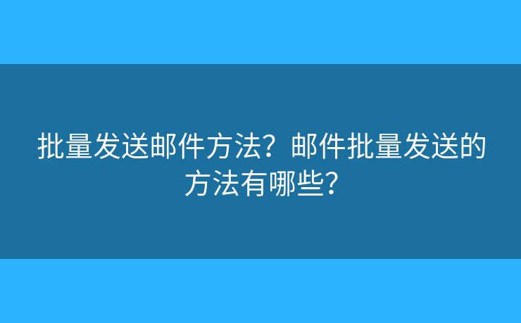 批量发送邮件方法？邮件批量发送的方法有哪些？