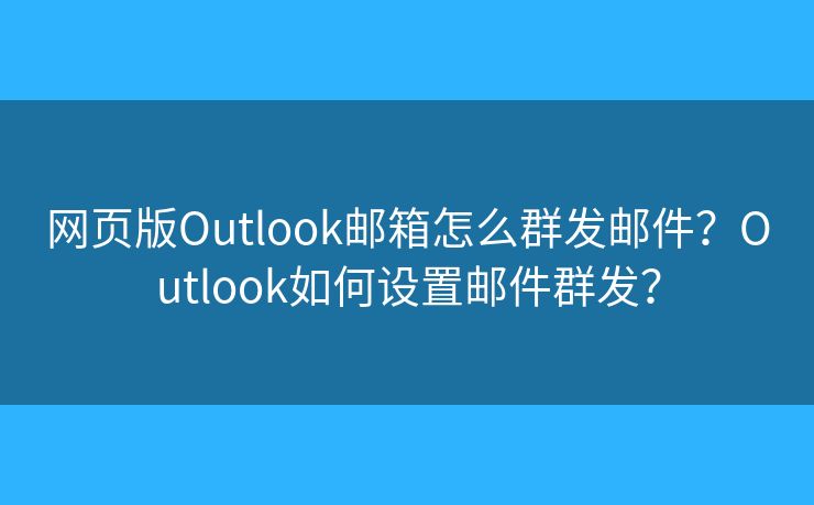 网页版Outlook邮箱怎么群发邮件？Outlook如何设置邮件群发？