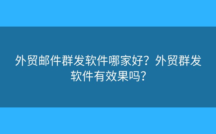 外贸邮件群发软件哪家好？外贸群发软件有效果吗？
