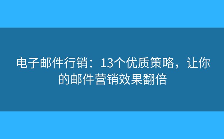 电子邮件行销:13个优质策略,让你的邮件营销效果翻倍 电子邮件行销:13个优质策略,让你的邮件营销效果翻倍