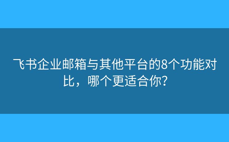 飞书企业邮箱与其他平台的8个功能对比,哪个更适合你? 飞书企业邮箱与其他平台的8个功能对比,哪个更适合你?