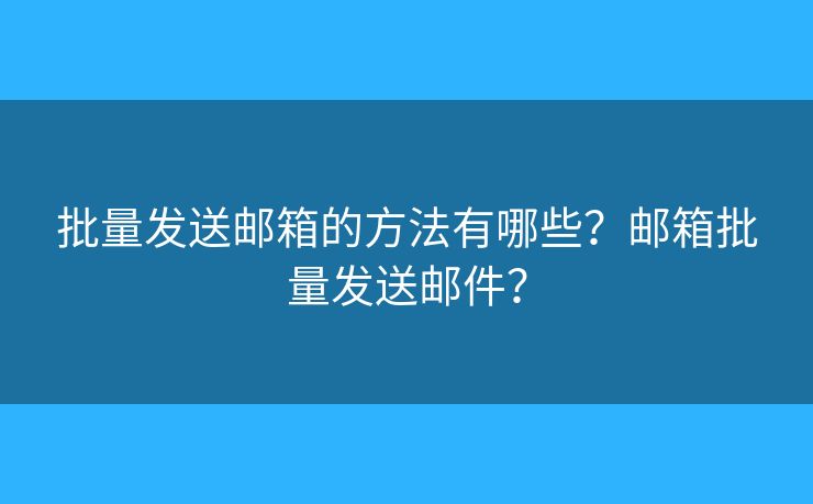 批量发送邮箱的方法有哪些？邮箱批量发送邮件？